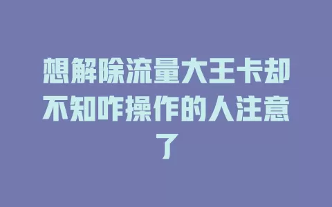 想解除流量大王卡却不知咋操作的人注意了