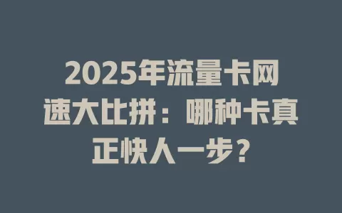 2025年流量卡网速大比拼:哪种卡真正快人一步?