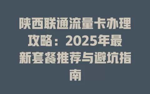 陕西联通流量卡办理攻略：2025年最新套餐推荐与避坑指南