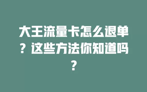 大王流量卡怎么退单？这些方法你知道吗？