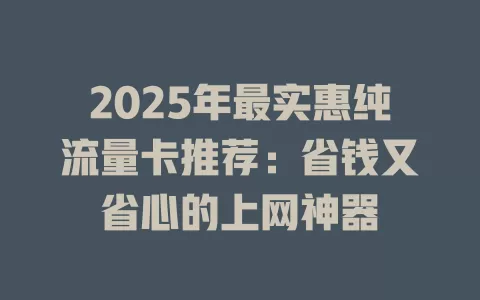 2025年最实惠纯流量卡推荐：省钱又省心的上网神器
