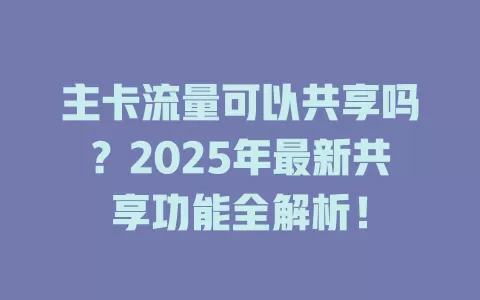 主卡流量可以共享吗？2025年最新共享功能全解析！