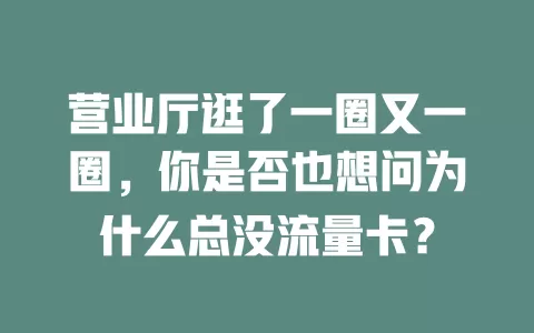 营业厅逛了一圈又一圈，你是否也想问为什么总没流量卡？