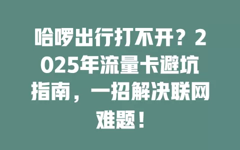 哈啰出行打不开？2025年流量卡避坑指南，一招解决联网难题！
