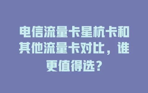 电信流量卡星杭卡和其他流量卡对比，谁更值得选？