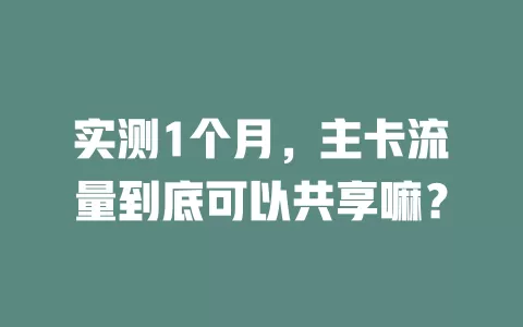实测1个月，主卡流量到底可以共享嘛？