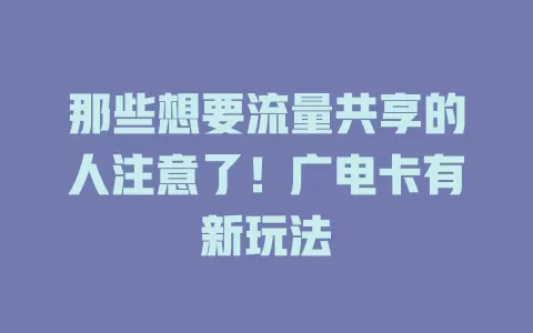 那些想要流量共享的人注意了!广电卡有新玩法