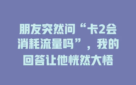 朋友突然问“卡2会消耗流量吗”，我的回答让他恍然大悟