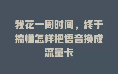 我花一周时间，终于搞懂怎样把语音换成流量卡