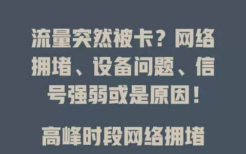 流量突然被卡？网络拥堵、设备问题、信号强弱或是原因！

高峰时段网络拥堵，流量卡顿发生率达30%左右。老旧设备处理数据能力差，操作高要求任务易卡。信号不好区域，如地下室等地，流量也易不稳被卡。遇流量被卡咋解决？快来看！