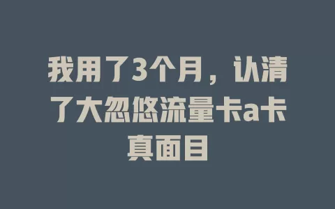 我用了3个月，认清了大忽悠流量卡a卡真面目