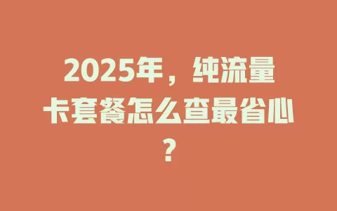 2025年，纯流量卡套餐怎么查最省心？
