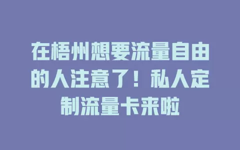 在梧州想要流量自由的人注意了！私人定制流量卡来啦
