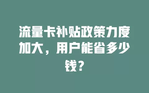流量卡补贴政策力度加大，用户能省多少钱？