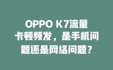 OPPO K7流量卡顿频发，是手机问题还是网络问题？