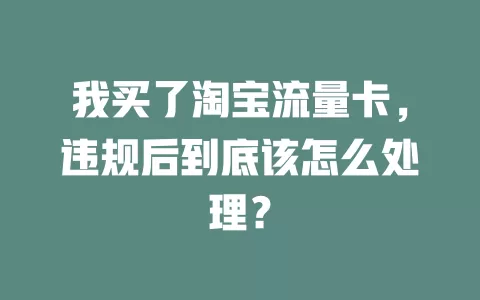 我买了淘宝流量卡，违规后到底该怎么处理？