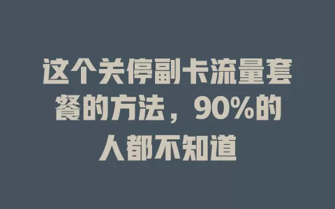 这个关停副卡流量套餐的方法，90%的人都不知道