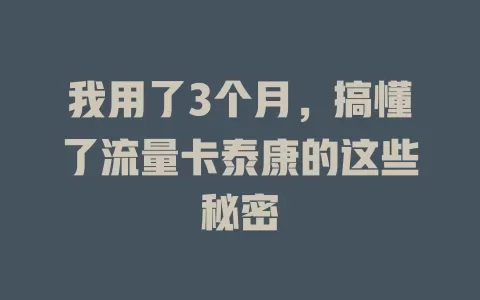 我用了3个月，搞懂了流量卡泰康的这些秘密
