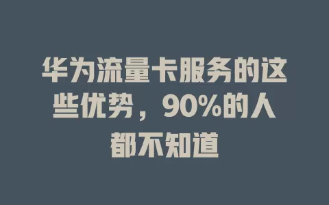 华为流量卡服务的这些优势，90%的人都不知道