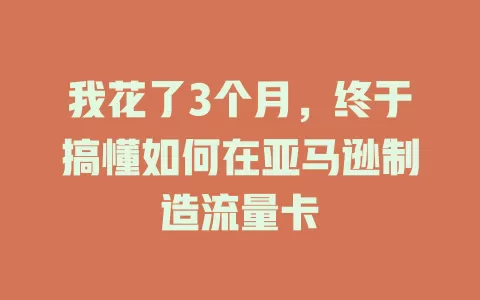 我花了3个月,终于搞懂如何在亚马逊制造流量卡