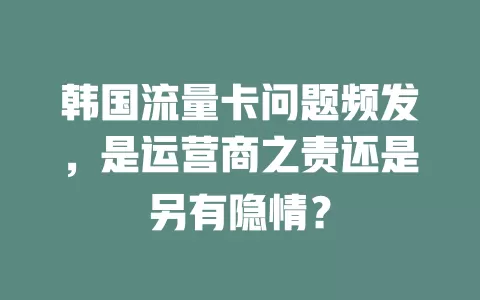 韩国流量卡问题频发，是运营商之责还是另有隐情？
