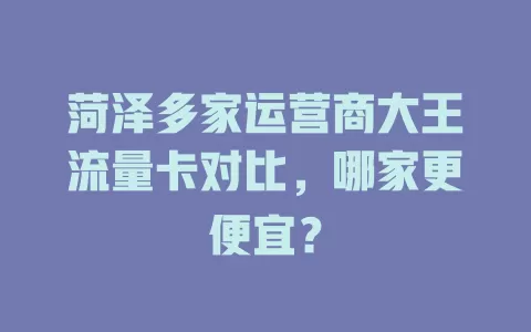 菏泽多家运营商大王流量卡对比，哪家更便宜？