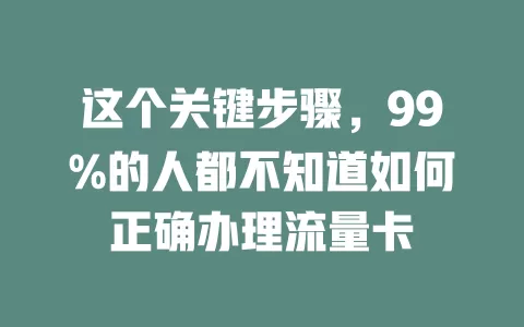 这个关键步骤，99%的人都不知道如何正确办理流量卡