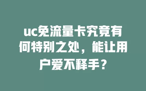 uc免流量卡究竟有何特别之处，能让用户爱不释手？