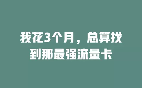 我花3个月，总算找到那最强流量卡