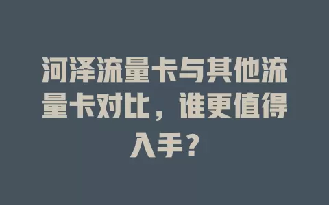 河泽流量卡与其他流量卡对比，谁更值得入手？