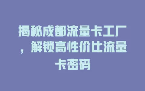 揭秘成都流量卡工厂，解锁高性价比流量卡密码