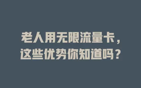 老人用无限流量卡，这些优势你知道吗？