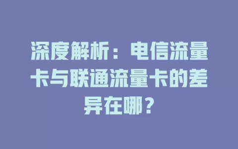 深度解析：电信流量卡与联通流量卡的差异在哪？