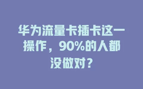 华为流量卡插卡这一操作，90%的人都没做对？