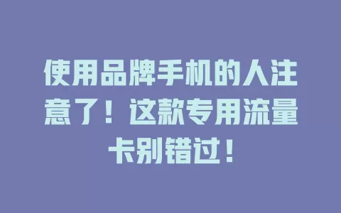使用品牌手机的人注意了！这款专用流量卡别错过！