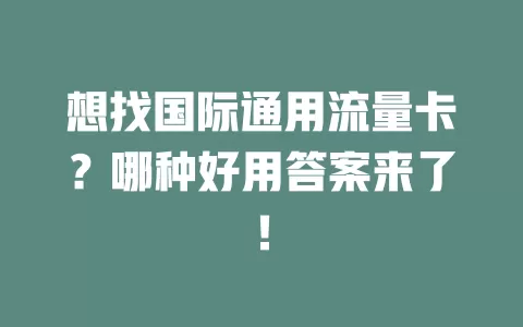 想找国际通用流量卡？哪种好用答案来了！