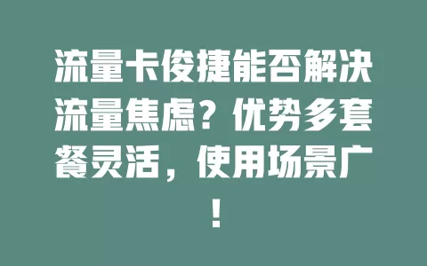 流量卡俊捷能否解决流量焦虑？优势多套餐灵活，使用场景广！