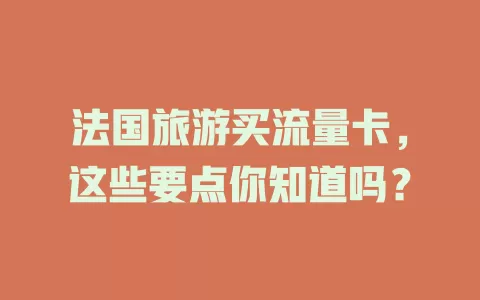 法国旅游买流量卡，这些要点你知道吗？