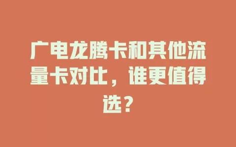广电龙腾卡和其他流量卡对比，谁更值得选？