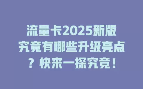 流量卡2025新版究竟有哪些升级亮点？快来一探究竟！