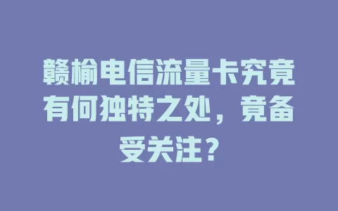 赣榆电信流量卡究竟有何独特之处，竟备受关注？