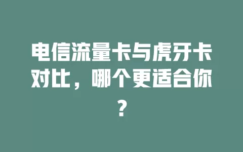 电信流量卡与虎牙卡对比，哪个更适合你？