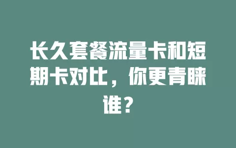 长久套餐流量卡和短期卡对比，你更青睐谁？