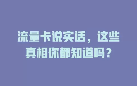 流量卡说实话，这些真相你都知道吗？