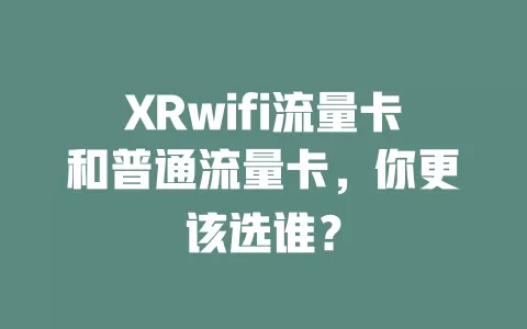 XRwifi流量卡和普通流量卡，你更该选谁？