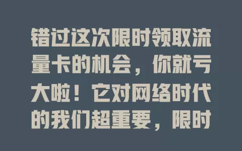 错过这次限时领取流量卡的机会,你就亏大啦!它对网络时代的我们超重要,限时领取超划算,还可能有额外福利,别错过,快抓住让网络生活更精彩实惠!