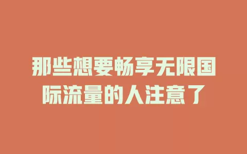 那些想要畅享无限国际流量的人注意了