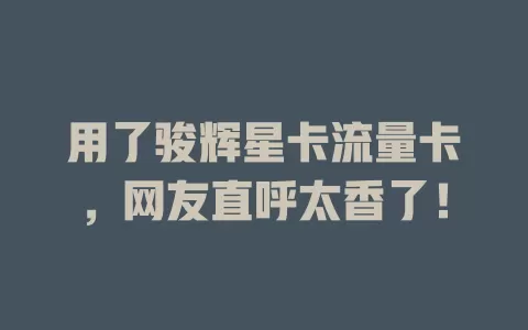 用了骏辉星卡流量卡，网友直呼太香了！