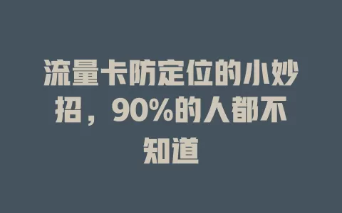 流量卡防定位的小妙招，90%的人都不知道