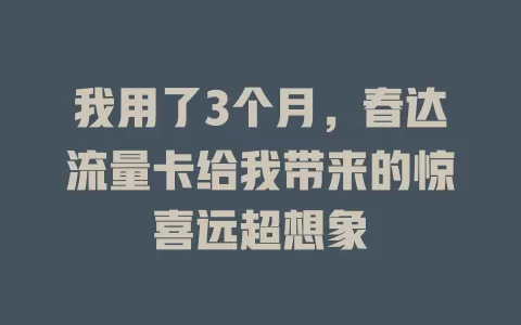 我用了3个月，春达流量卡给我带来的惊喜远超想象